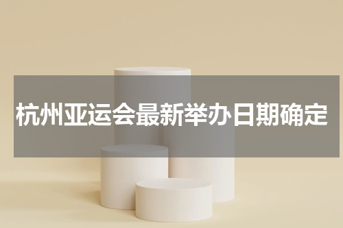 杭州亚运会最新举办日期确定