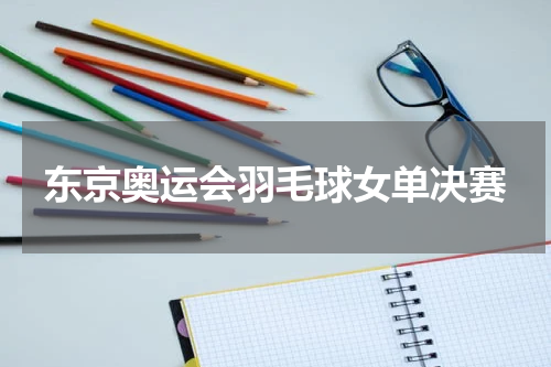 东京奥运会羽毛球女单决赛