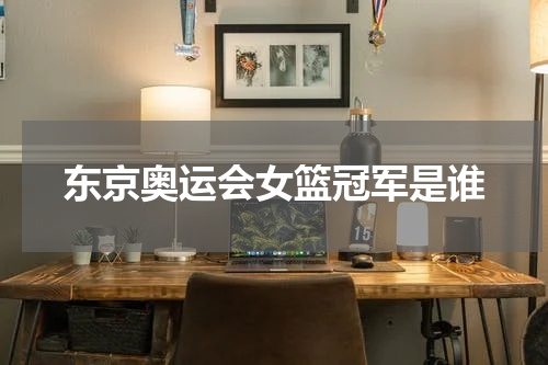 东京奥运会女篮冠军是谁