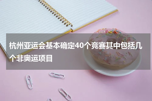 杭州亚运会基本确定40个竞赛其中包括几个非奥运项目