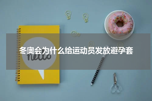 冬奥会为什么给运动员发放避孕套