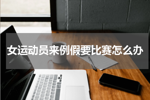 女运动员来例假要比赛怎么办