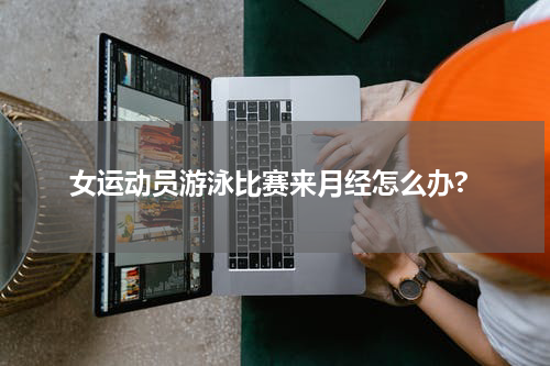 女运动员游泳比赛来月经怎么办?