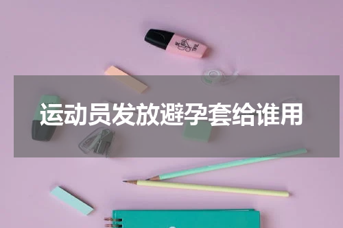 运动员发放避孕套给谁用