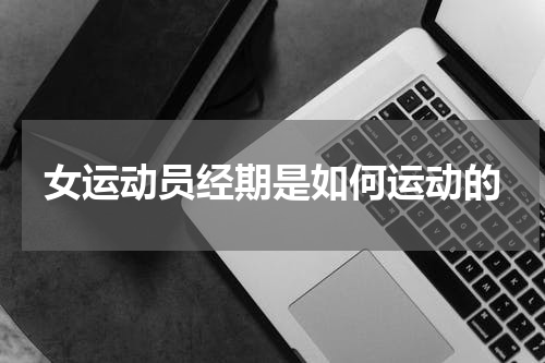 女运动员经期是如何运动的