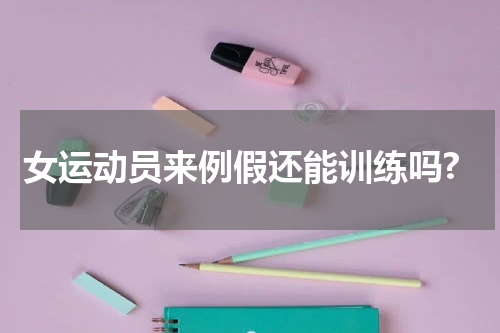 女运动员来例假还能训练吗?