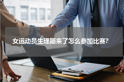 女运动员生理期来了怎么参加比赛?