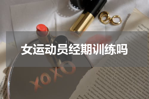 女运动员经期训练吗