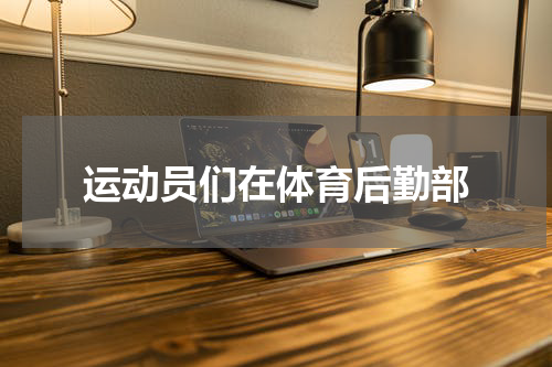 运动员们在体育后勤部