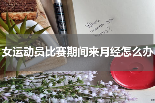 女运动员比赛期间来月经怎么办