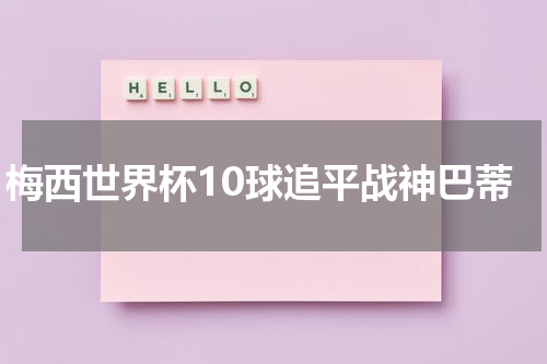 梅西世界杯10球追平战神巴蒂
