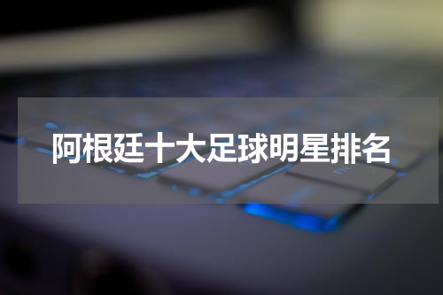 阿根廷十大足球明星排名