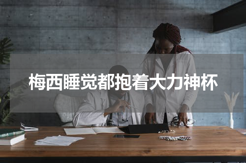 梅西睡觉都抱着大力神杯