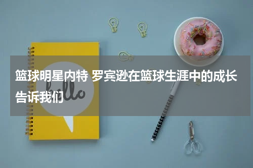 篮球明星内特 罗宾逊在篮球生涯中的成长告诉我们