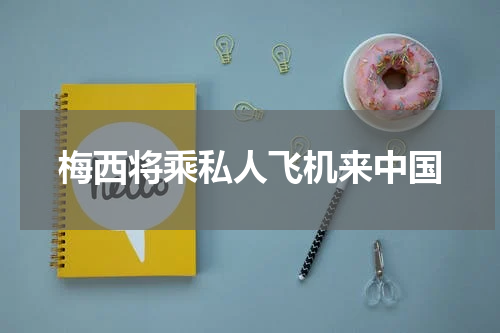 梅西将乘私人飞机来中国