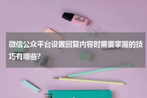 微信公众平台设置回复内容时需要掌握的技巧有哪些?