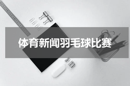 体育新闻羽毛球比赛
