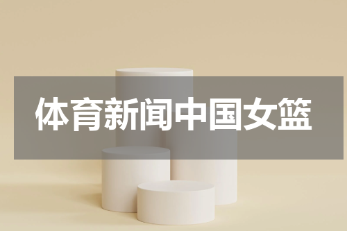 体育新闻中国女篮