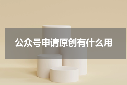 公众号申请原创有什么用