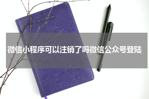 微信小程序可以注销了吗微信公众号登陆