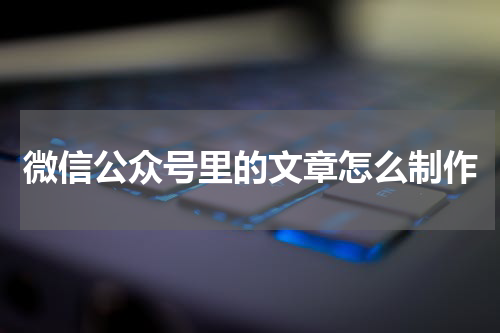 微信公众号里的文章怎么制作