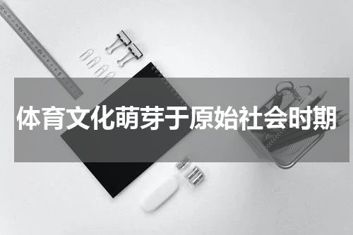 体育文化萌芽于原始社会时期