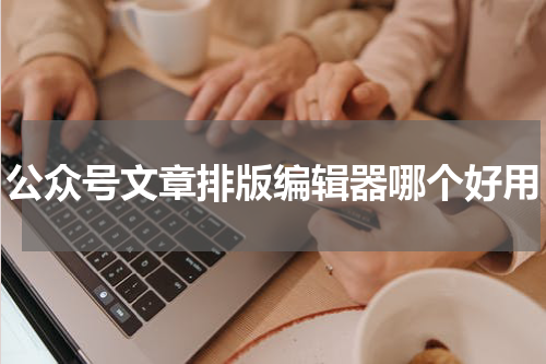 公众号文章排版编辑器哪个好用