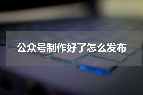 公众号制作好了怎么发布