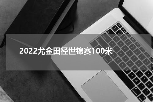 2022尤金田径世锦赛100米