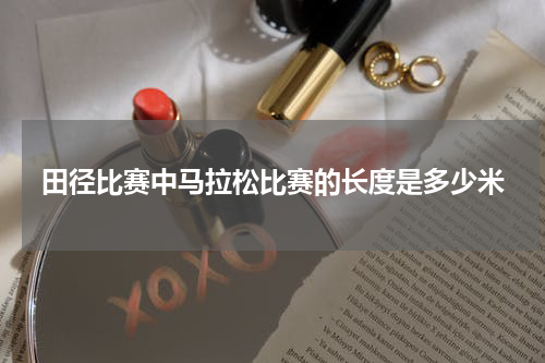 田径比赛中马拉松比赛的长度是多少米