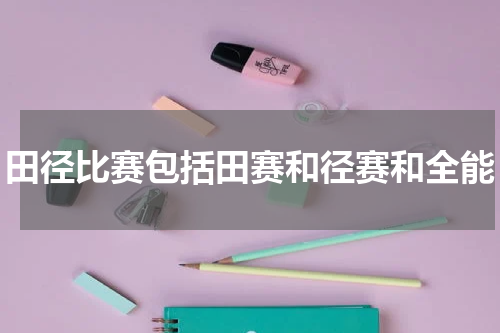 田径比赛包括田赛和径赛和全能