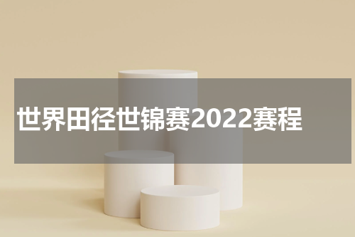 世界田径世锦赛2022赛程