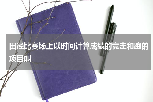 田径比赛场上以时间计算成绩的竞走和跑的项目叫