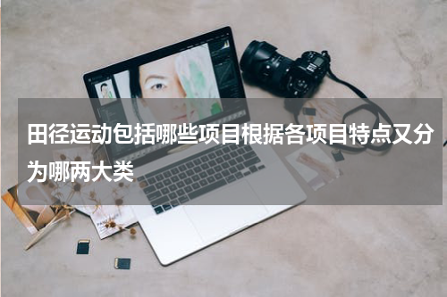 田径运动包括哪些项目根据各项目特点又分为哪两大类