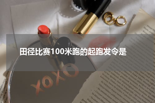 田径比赛100米跑的起跑发令是