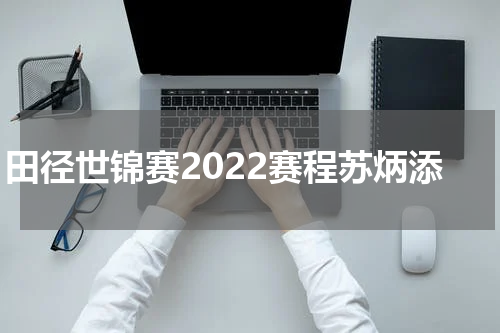 田径世锦赛2022赛程苏炳添