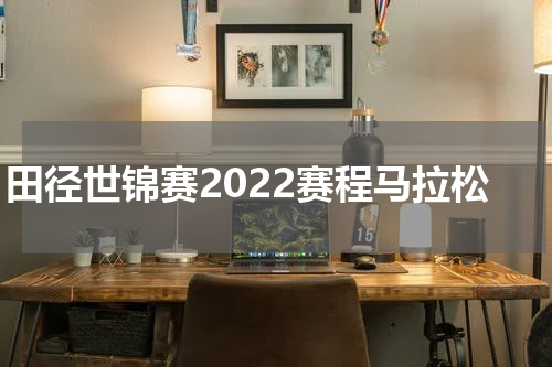 田径世锦赛2022赛程马拉松