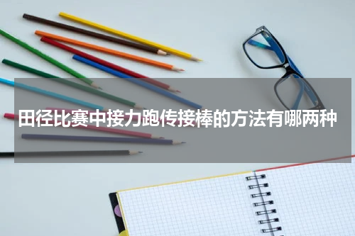 田径比赛中接力跑传接棒的方法有哪两种