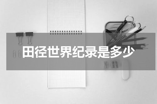 田径世界纪录是多少