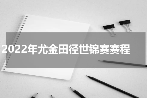 2022年尤金田径世锦赛赛程
