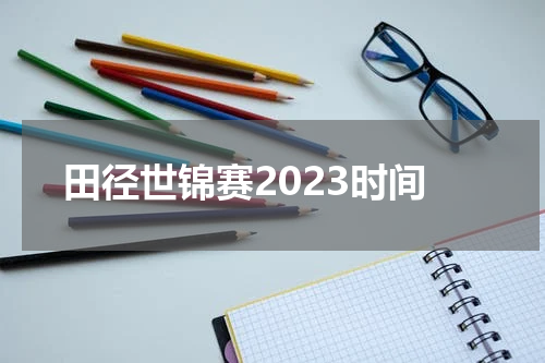 田径世锦赛2023时间