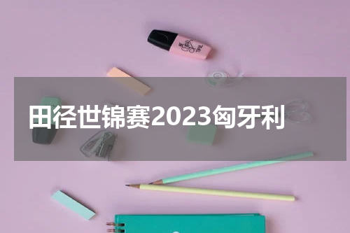 田径世锦赛2023匈牙利