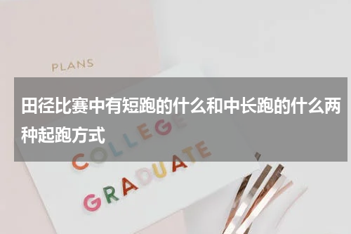 田径比赛中有短跑的什么和中长跑的什么两种起跑方式