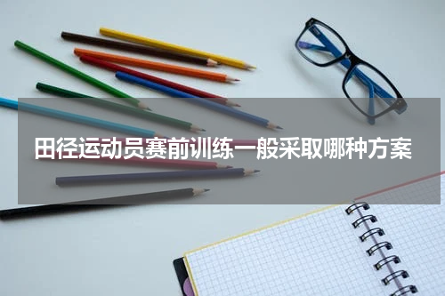 田径运动员赛前训练一般采取哪种方案