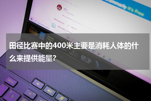田径比赛中的400米主要是消耗人体的什么来提供能量?