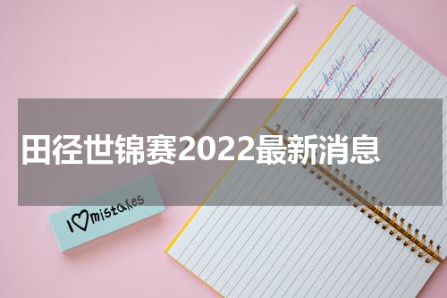 田径世锦赛2022最新消息
