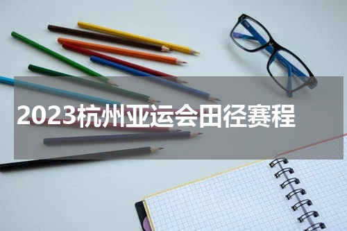 2023杭州亚运会田径赛程