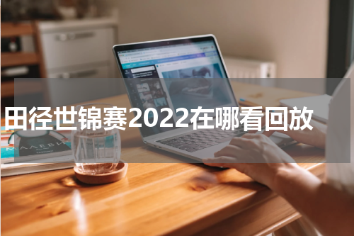 田径世锦赛2022在哪看回放