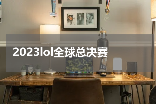 2023lol全球总决赛