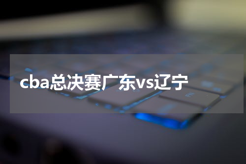 cba总决赛广东vs辽宁